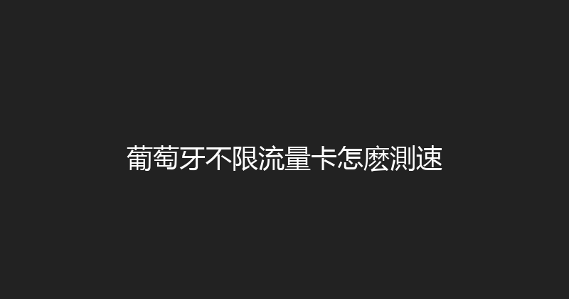 葡萄牙不限流量卡怎麽測速 
