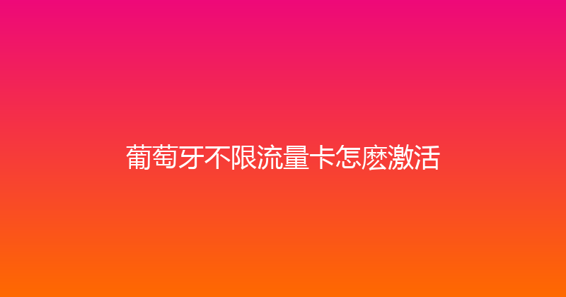 葡萄牙不限流量卡怎麽激活 
