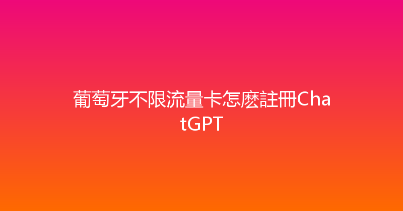 葡萄牙不限流量卡怎麽註冊ChatGPT 