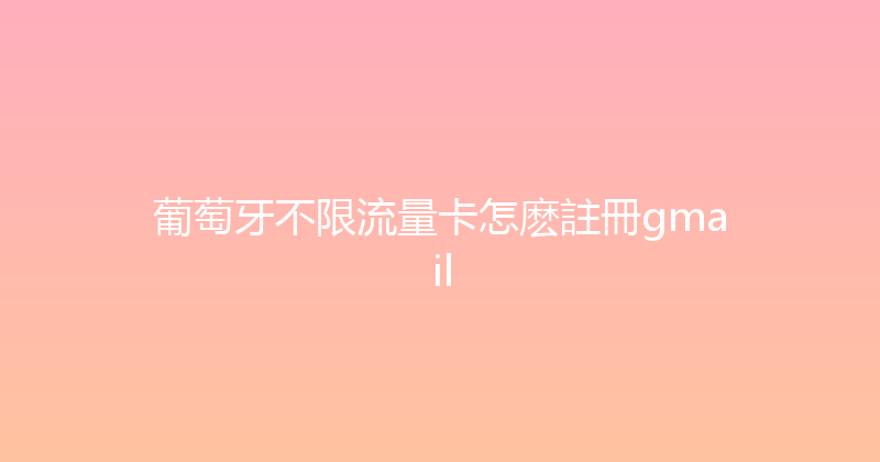 葡萄牙不限流量卡怎麽註冊gmail 