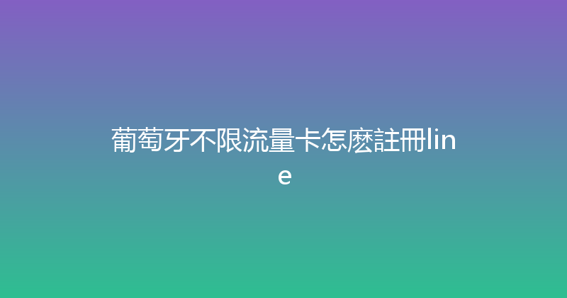 葡萄牙不限流量卡怎麽註冊line 