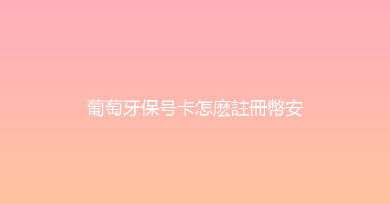 葡萄牙保号卡怎麽註冊幣安 