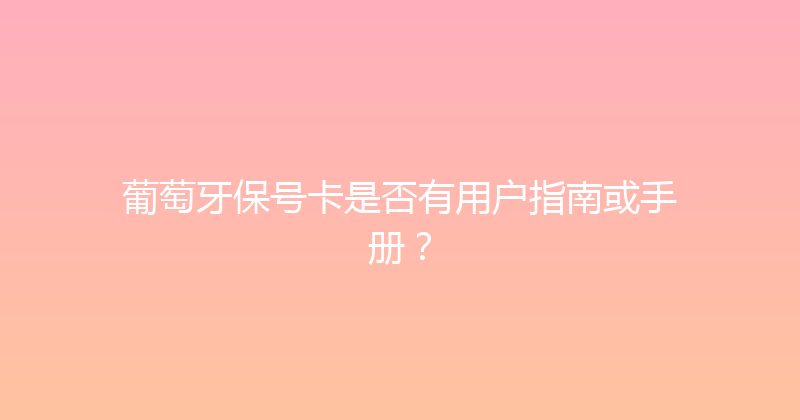 葡萄牙保号卡是否有用户指南或手册？ 