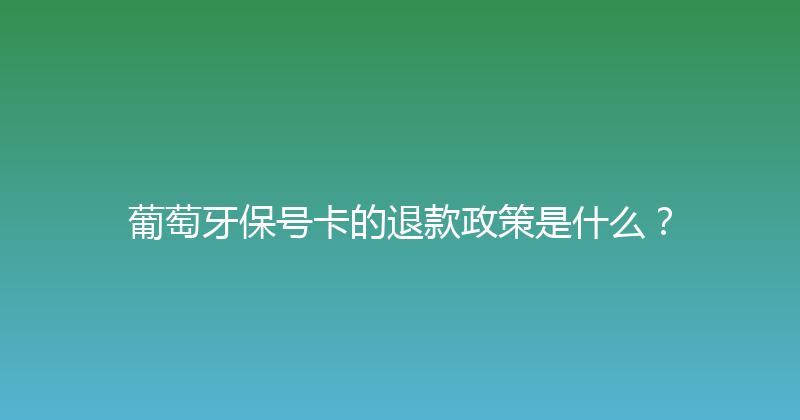 葡萄牙保号卡的退款政策是什么？ 