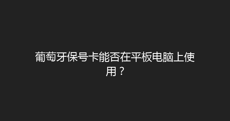 葡萄牙保号卡能否在平板电脑上使用？ 