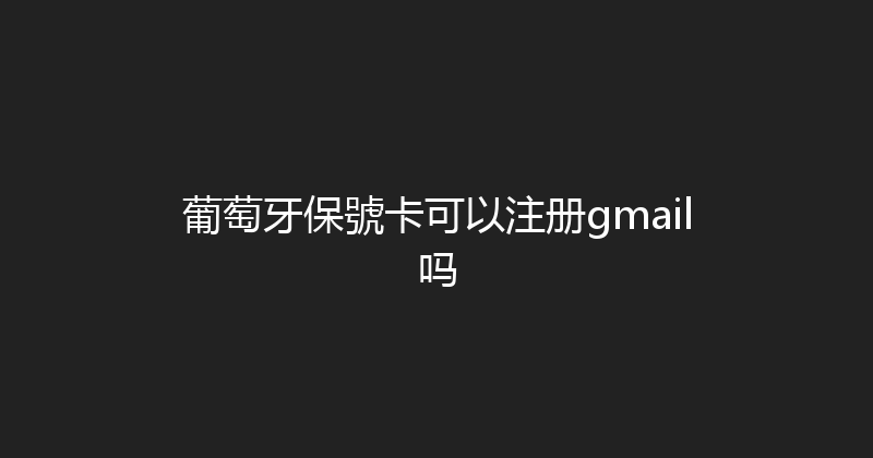 葡萄牙保號卡可以注册gmail吗 
