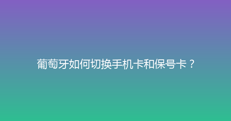 葡萄牙如何切换手机卡和保号卡？ 