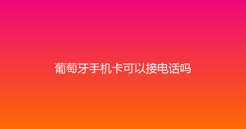 葡萄牙手机卡可以接电话吗 