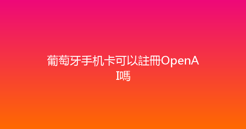 葡萄牙手机卡可以註冊OpenAI嗎 