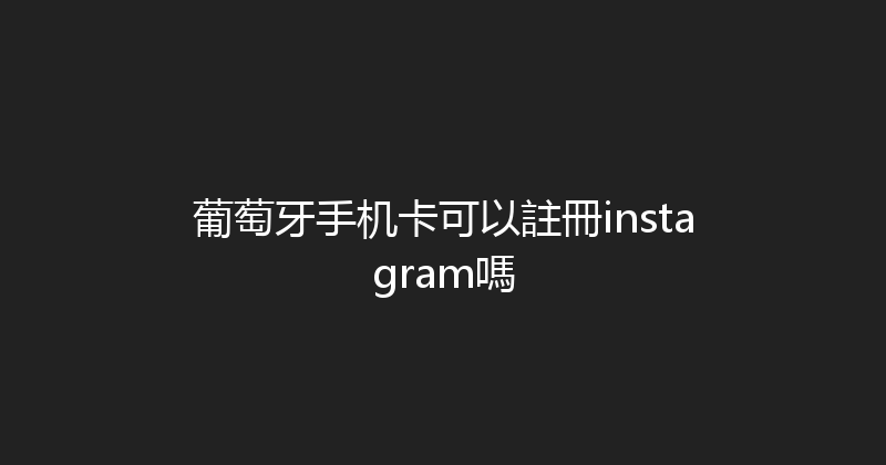 葡萄牙手机卡可以註冊instagram嗎 