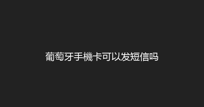 葡萄牙手機卡可以发短信吗 