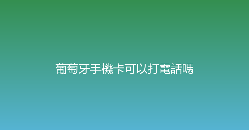 葡萄牙手機卡可以打電話嗎 