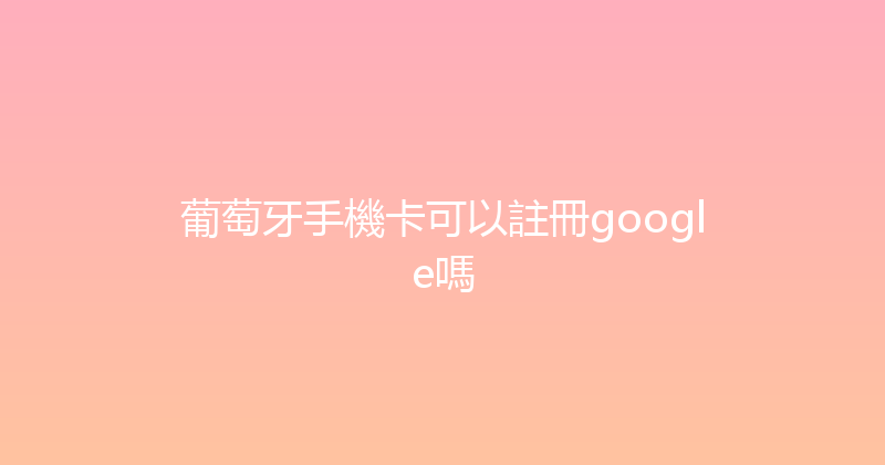 葡萄牙手機卡可以註冊google嗎 
