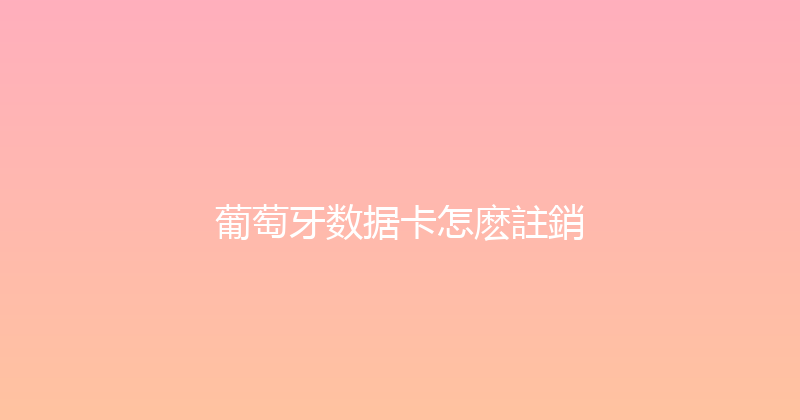 葡萄牙数据卡怎麽註銷 