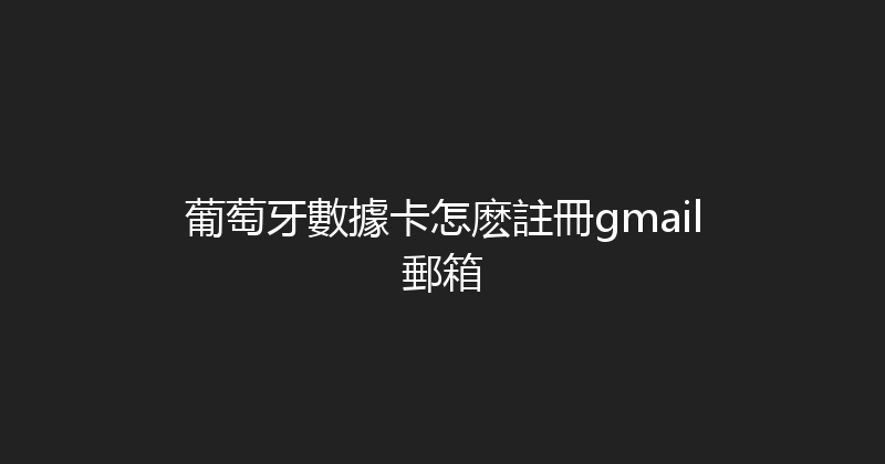葡萄牙數據卡怎麽註冊gmail郵箱 