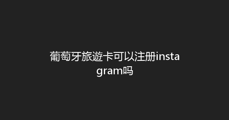 葡萄牙旅遊卡可以注册instagram吗 