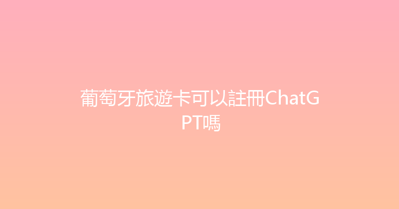 葡萄牙旅遊卡可以註冊ChatGPT嗎 