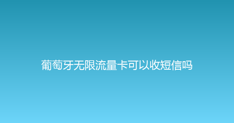 葡萄牙无限流量卡可以收短信吗 