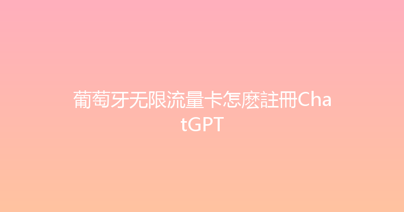 葡萄牙无限流量卡怎麽註冊ChatGPT 