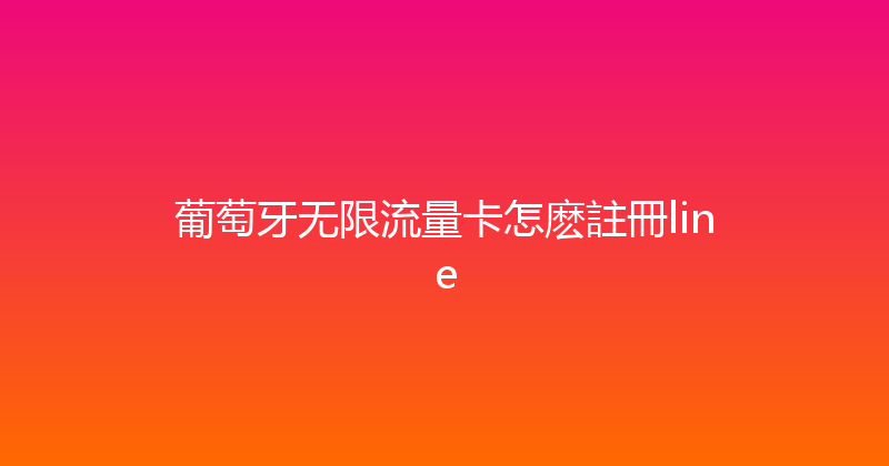 葡萄牙无限流量卡怎麽註冊line 
