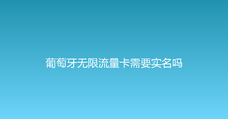 葡萄牙无限流量卡需要实名吗 