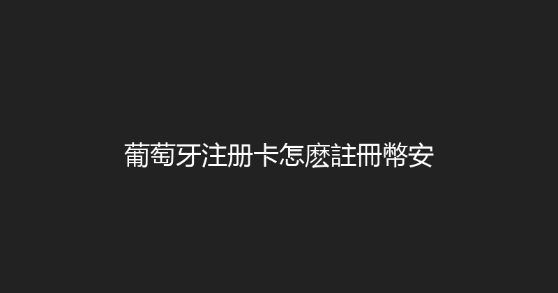 葡萄牙注册卡怎麽註冊幣安 