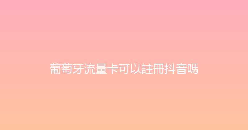 葡萄牙流量卡可以註冊抖音嗎 