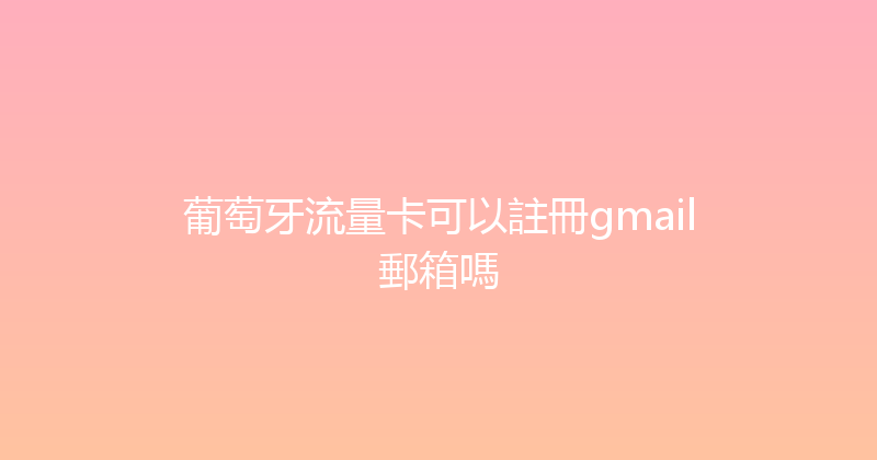 葡萄牙流量卡可以註冊gmail郵箱嗎 