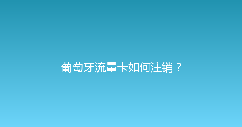 葡萄牙流量卡如何注销？ 