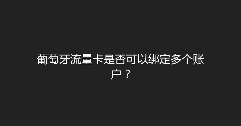 葡萄牙流量卡是否可以绑定多个账户？ 