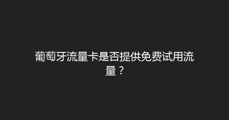 葡萄牙流量卡是否提供免费试用流量？ 