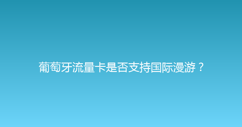 葡萄牙流量卡是否支持国际漫游？ 