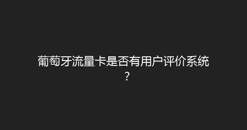 葡萄牙流量卡是否有用户评价系统？ 