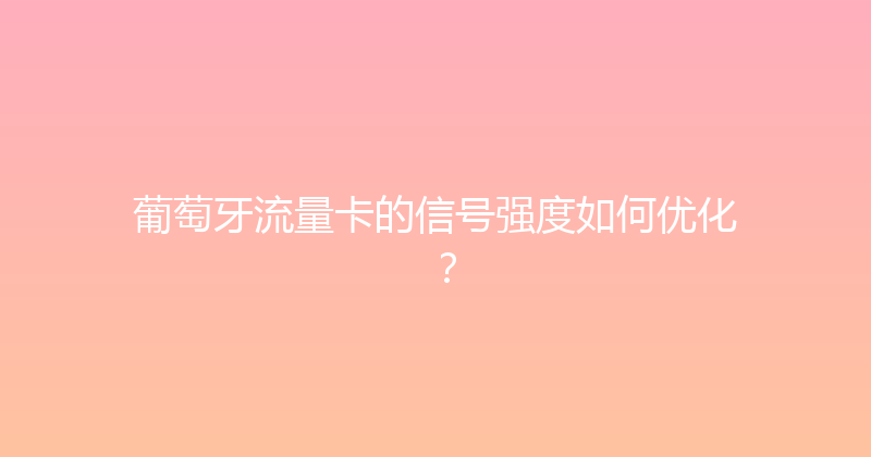 葡萄牙流量卡的信号强度如何优化？ 