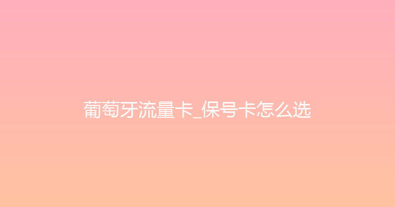 葡萄牙流量卡_保号卡怎么选 