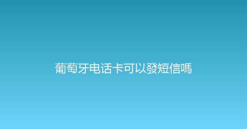 葡萄牙电话卡可以發短信嗎 
