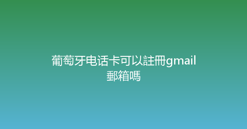 葡萄牙电话卡可以註冊gmail郵箱嗎 
