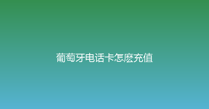 葡萄牙电话卡怎麽充值 