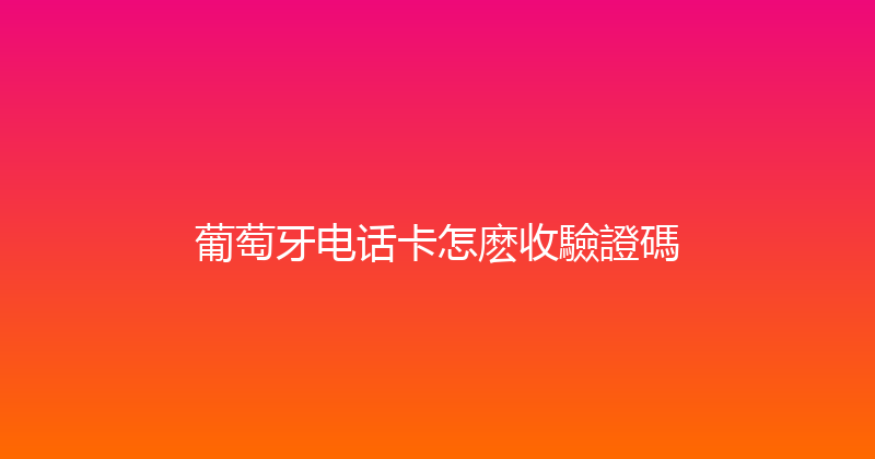 葡萄牙电话卡怎麽收驗證碼 