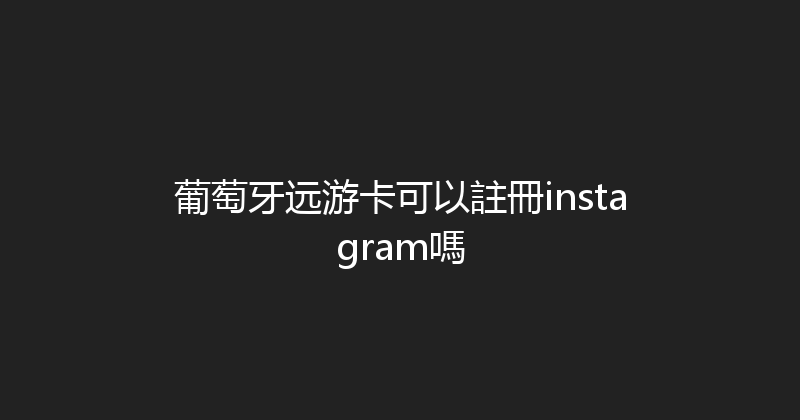 葡萄牙远游卡可以註冊instagram嗎 
