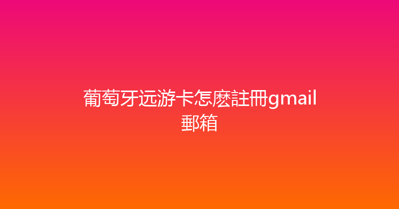 葡萄牙远游卡怎麽註冊gmail郵箱 