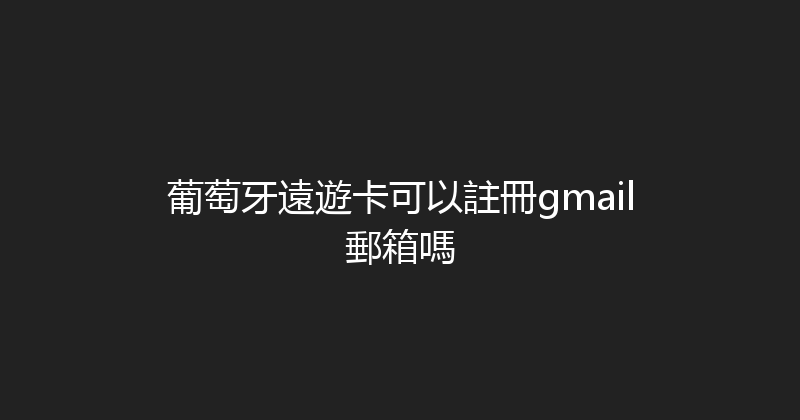葡萄牙遠遊卡可以註冊gmail郵箱嗎 