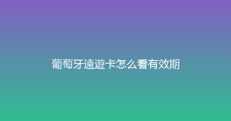 葡萄牙遠遊卡怎么看有效期 