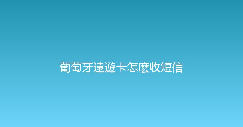 葡萄牙遠遊卡怎麽收短信 