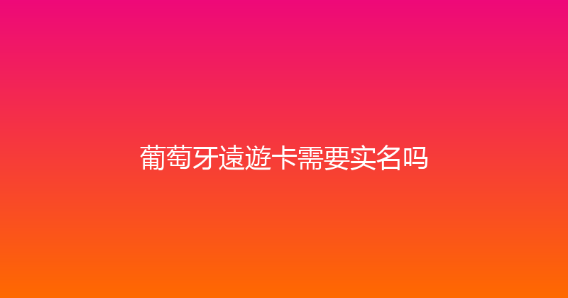 葡萄牙遠遊卡需要实名吗 