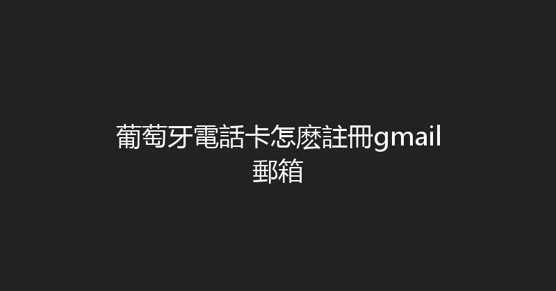 葡萄牙電話卡怎麽註冊gmail郵箱 