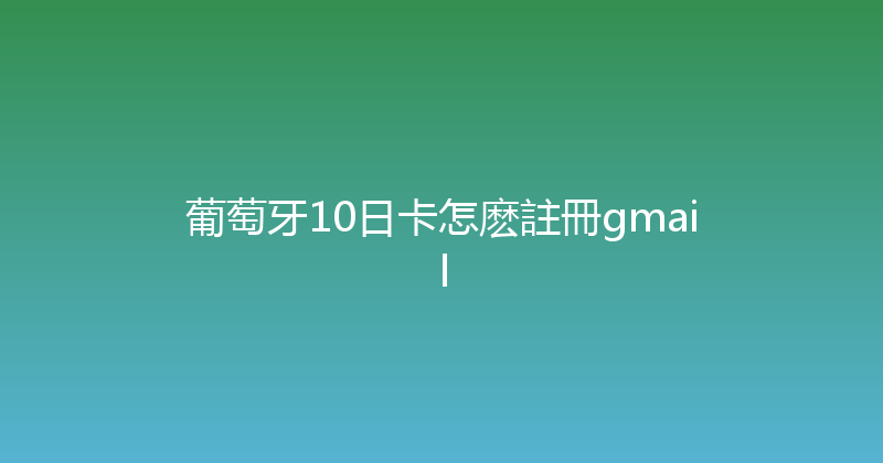 葡萄牙10日卡怎麽註冊gmail 