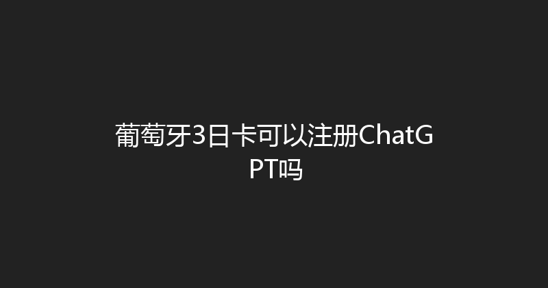 葡萄牙3日卡可以注册ChatGPT吗 