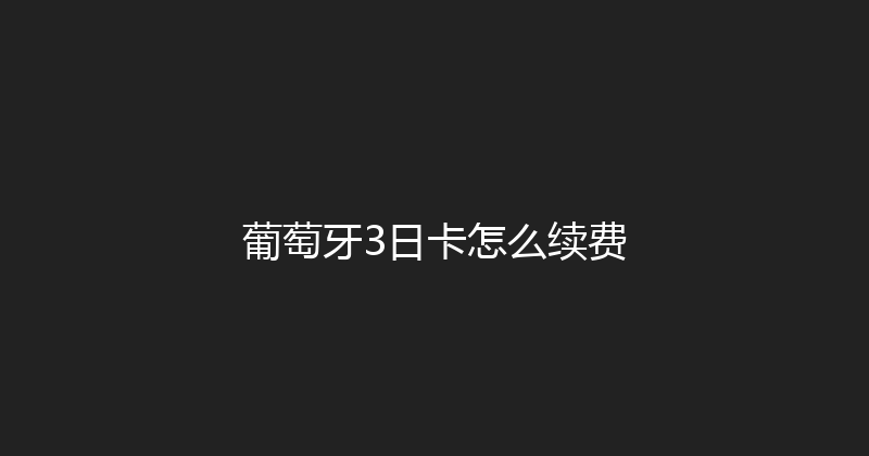 葡萄牙3日卡怎么续费 
