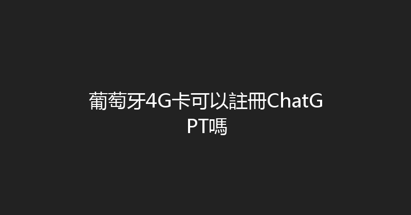 葡萄牙4G卡可以註冊ChatGPT嗎 